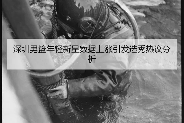深圳男篮年轻新星数据上涨引发选秀热议分析